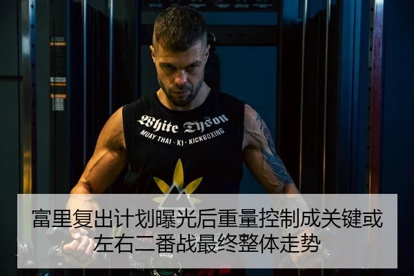 富里复出计划曝光后重量控制成关键或左右二番战最终整体走势