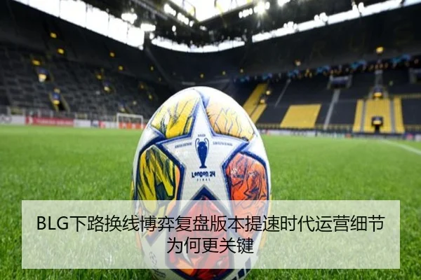 BLG下路换线博弈复盘版本提速时代运营细节为何更关键