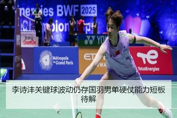 李诗沣关键球波动仍存国羽男单硬仗能力短板待解（mangguo app）